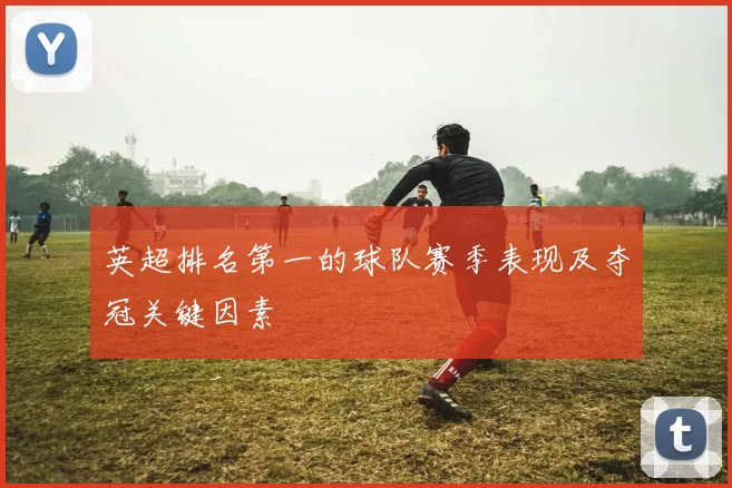 英超排名第一的球队赛季表现及夺冠关键因素