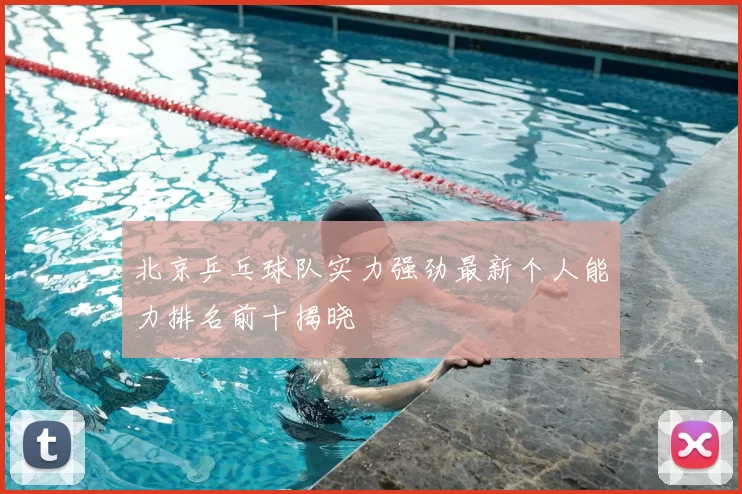 北京乒乓球队实力强劲最新个人能力排名前十揭晓