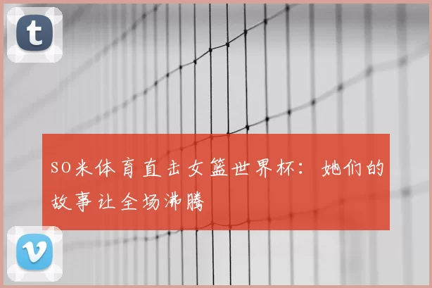 so米体育直击女篮世界杯:她们的故事让全场沸腾