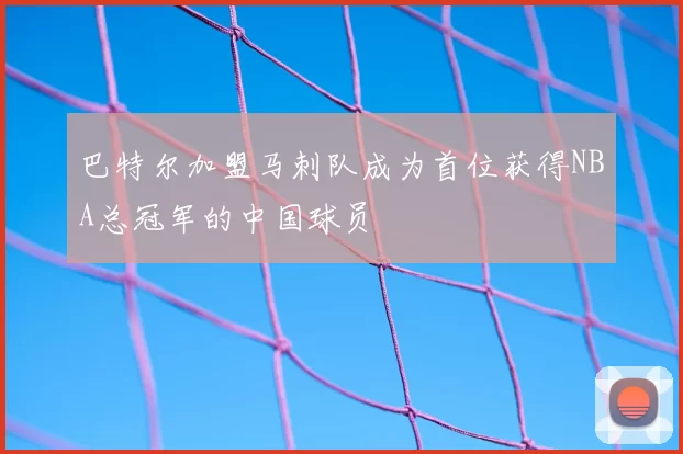 巴特尔加盟马刺队成为首位获得NBA总冠军的中国球员
