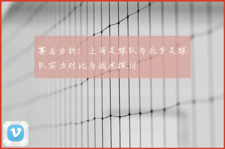 赛后分析:上海足球队与北京足球队实力对比与战术探讨