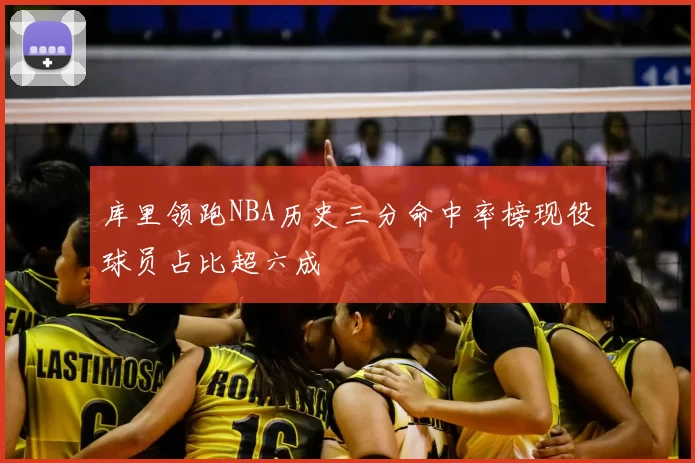 库里领跑NBA历史三分命中率榜现役球员占比超六成