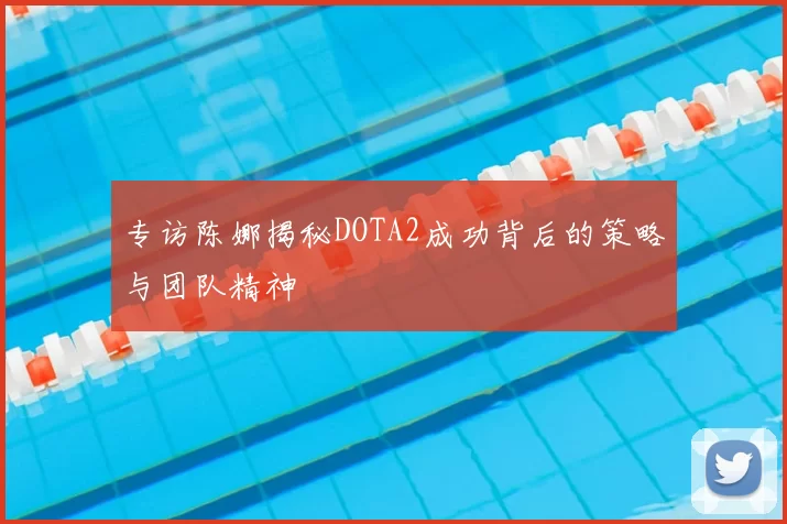 专访陈娜揭秘DOTA2成功背后的策略与团队精神
