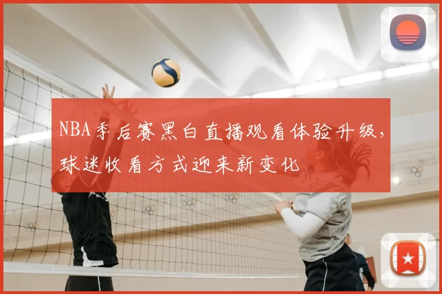 NBA季后赛黑白直播观看体验升级，球迷收看方式迎来新变化