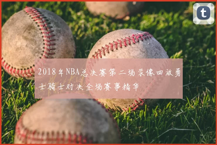 2018年NBA总决赛第二场录像回放勇士骑士对决全场赛事精华