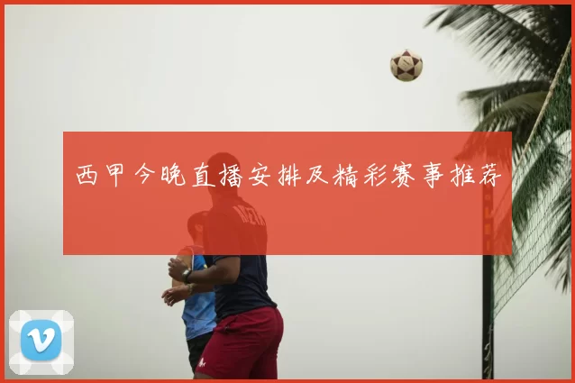 西甲今晚直播安排及精彩赛事推荐