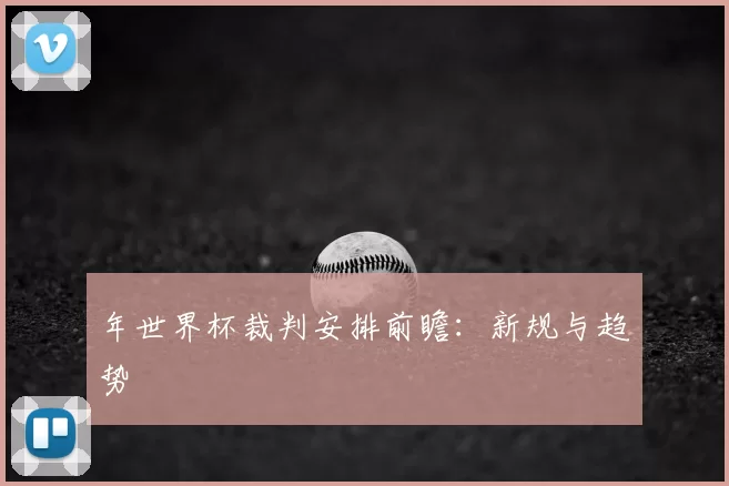 年世界杯裁判安排前瞻:新规与趋势