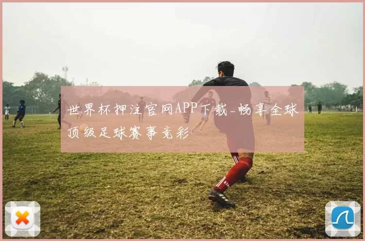 世界杯押注官网APP下载_畅享全球顶级足球赛事竞彩