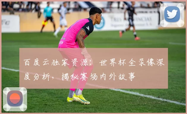 百度云独家资源:世界杯全录像深度分析,揭秘赛场内外故事
