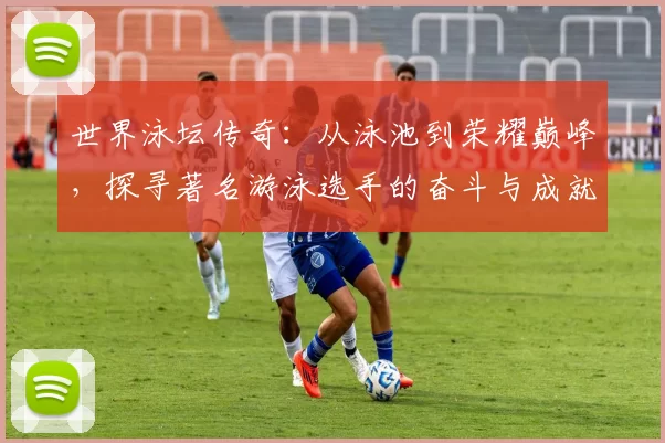 世界泳坛传奇:从泳池到荣耀巅峰,探寻著名游泳选手的奋斗与成就