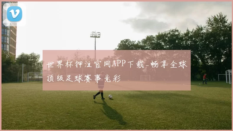 世界杯押注官网APP下载_畅享全球顶级足球赛事竞彩
