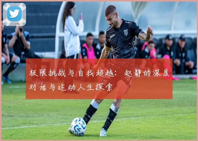 极限挑战与自我超越:赵静的深度对话与运动人生探索