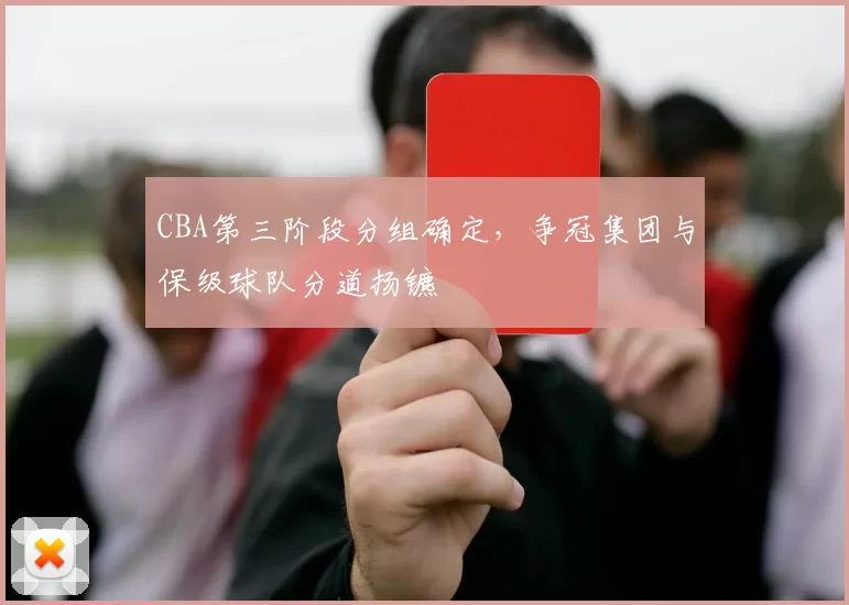 CBA第三阶段分组确定,争冠集团与保级球队分道扬镳
