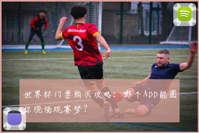 世界杯门票购买攻略:哪个App能圆你现场观赛梦?