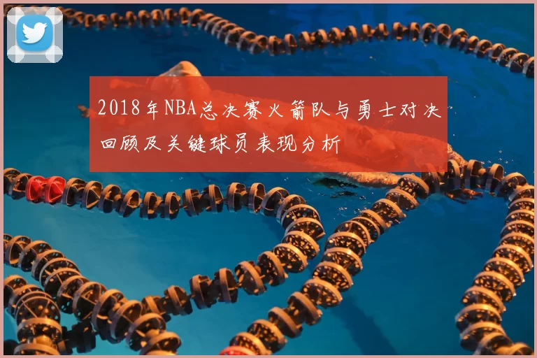 2018年NBA总决赛火箭队与勇士对决回顾及关键球员表现分析
