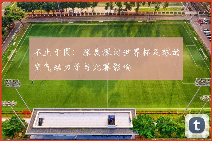不止于圆：深度探讨世界杯足球的空气动力学与比赛影响