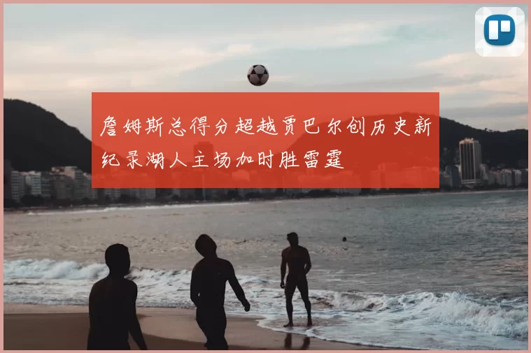 詹姆斯总得分超越贾巴尔创历史新纪录湖人主场加时胜雷霆