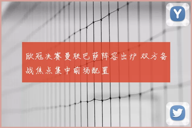 欧冠决赛曼联巴萨阵容出炉 双方备战焦点集中前场配置