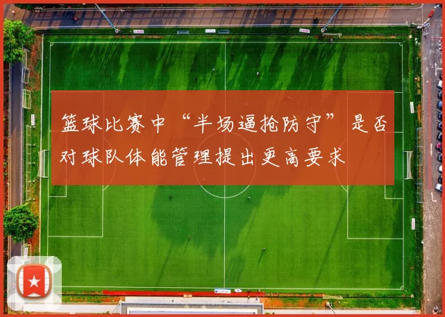 篮球比赛中“半场逼抢防守”是否对球队体能管理提出更高要求