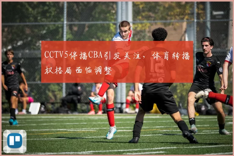 CCTV5停播CBA引发关注,体育转播权格局面临调整