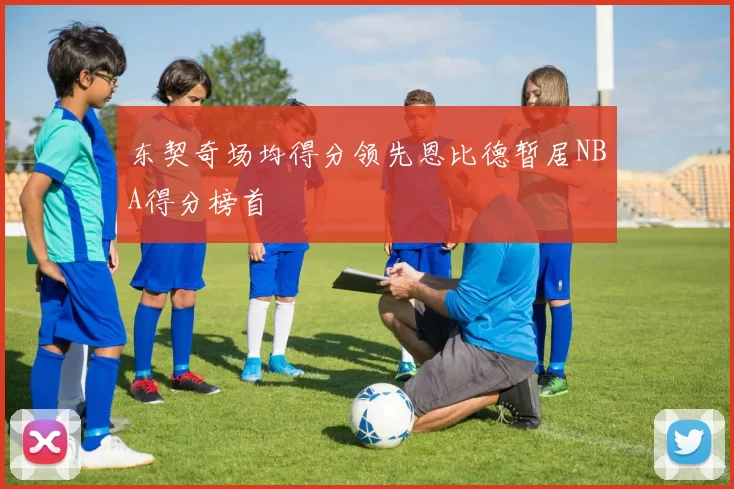 东契奇场均得分领先恩比德暂居NBA得分榜首