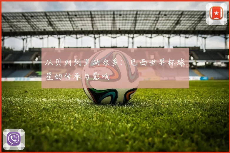 从贝利到罗纳尔多:巴西世界杯球星的传承与影响