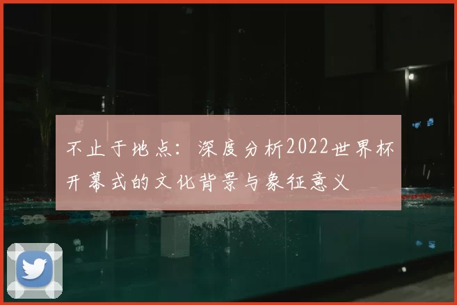不止于地点:深度分析2022世界杯开幕式的文化背景与象征意义