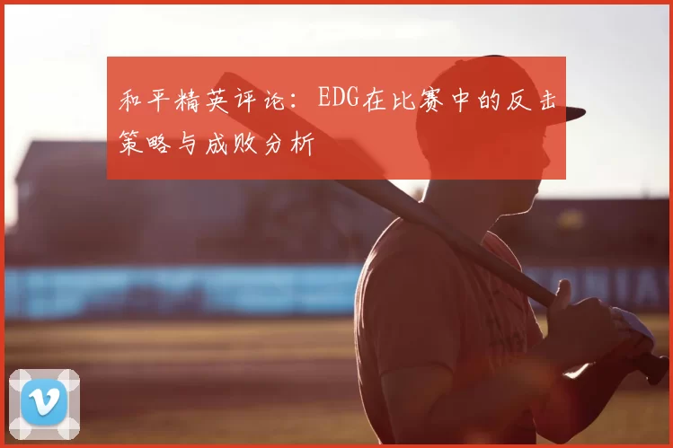 和平精英评论:EDG在比赛中的反击策略与成败分析