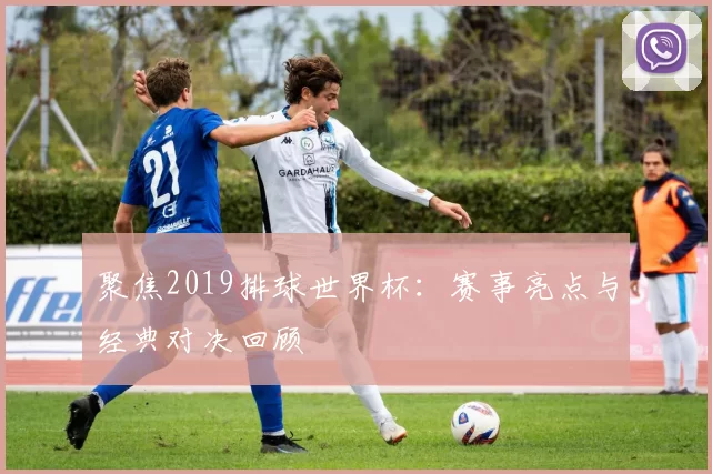 聚焦2019排球世界杯:赛事亮点与经典对决回顾