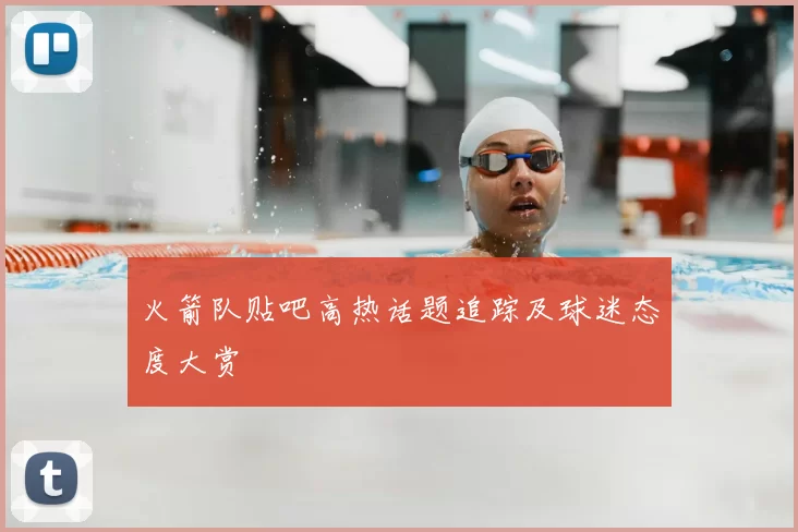 火箭队贴吧高热话题追踪及球迷态度大赏