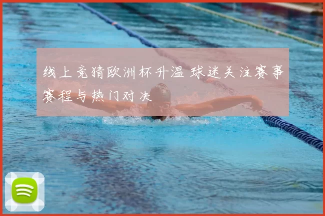 线上竞猜欧洲杯升温 球迷关注赛事赛程与热门对决