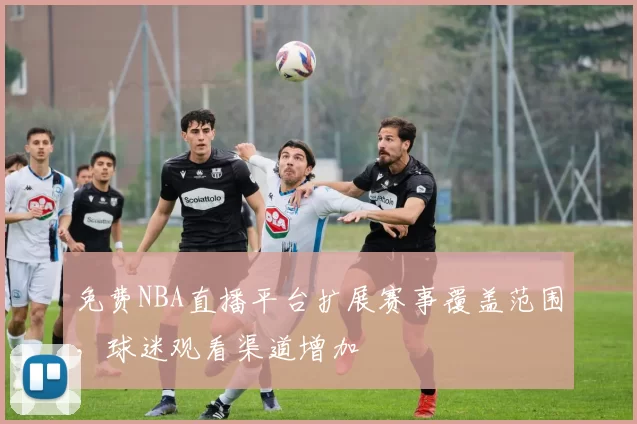 免费NBA直播平台扩展赛事覆盖范围，球迷观看渠道增加