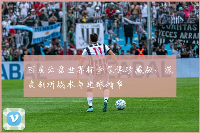 百度云盘世界杯全录像珍藏版,深度剖析战术与进球精华