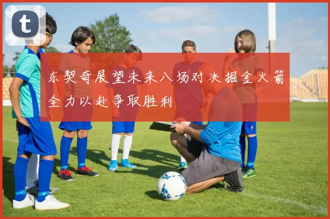 东契奇展望未来八场对决掘金火箭全力以赴争取胜利