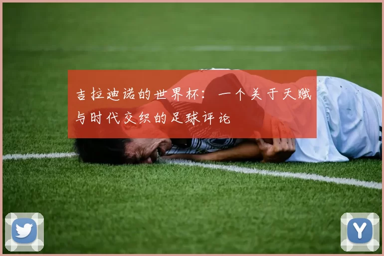 吉拉迪诺的世界杯:一个关于天赋与时代交织的足球评论
