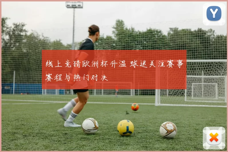 线上竞猜欧洲杯升温 球迷关注赛事赛程与热门对决