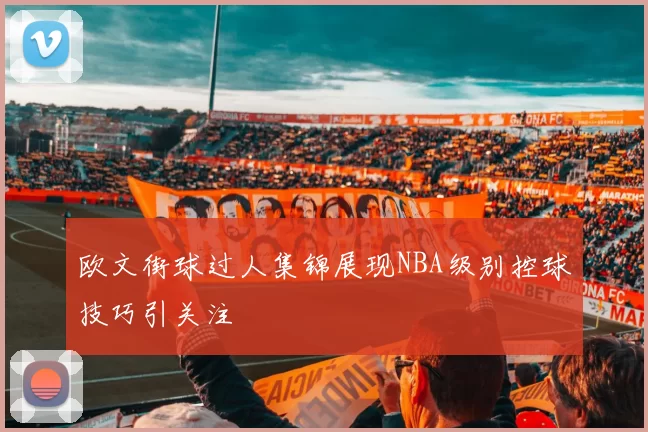 欧文街球过人集锦展现NBA级别控球技巧引关注
