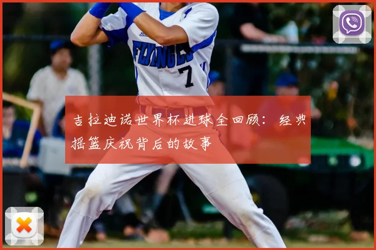 吉拉迪诺世界杯进球全回顾:经典摇篮庆祝背后的故事