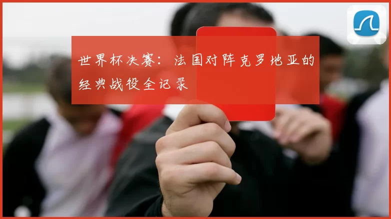 世界杯决赛:法国对阵克罗地亚的经典战役全记录