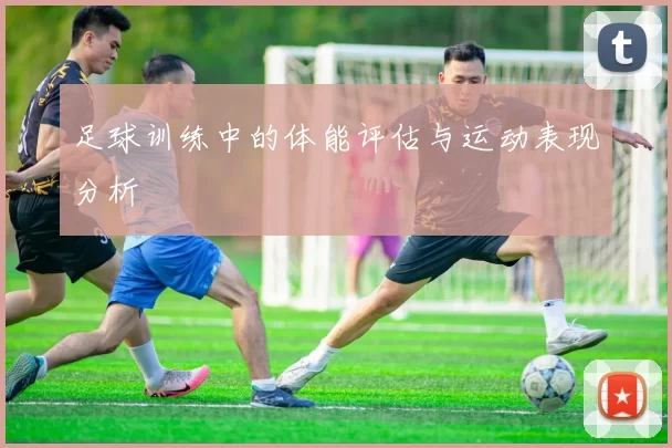足球训练中的体能评估与运动表现分析