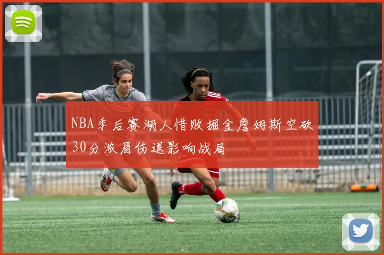 NBA季后赛湖人惜败掘金詹姆斯空砍30分浓眉伤退影响战局