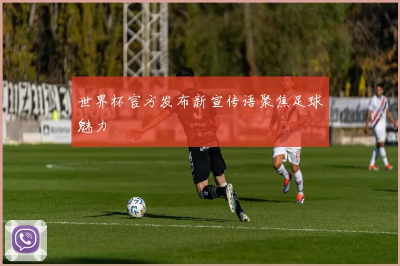 世界杯官方发布新宣传语聚焦足球魅力