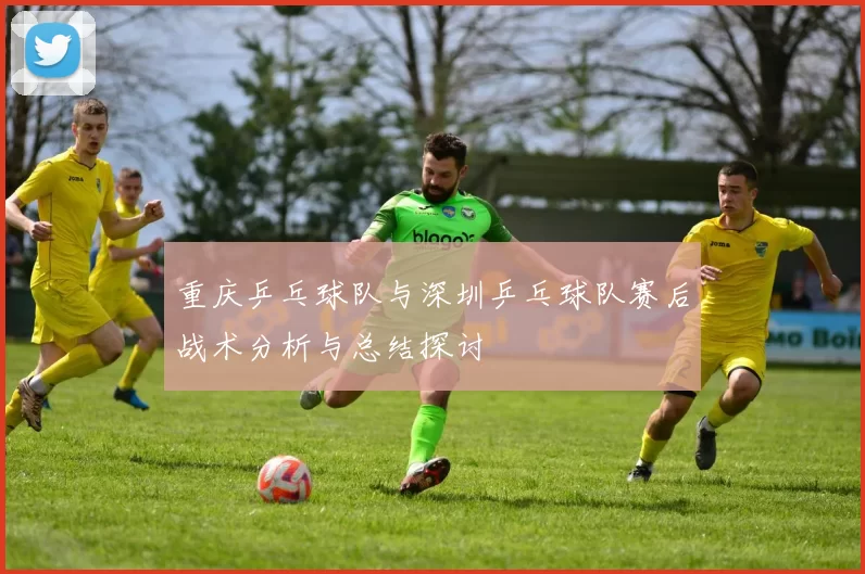 重庆乒乓球队与深圳乒乓球队赛后战术分析与总结探讨