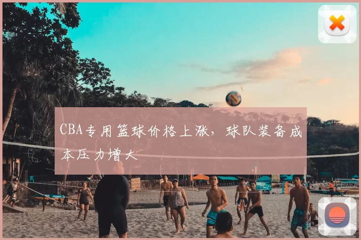 CBA专用篮球价格上涨，球队装备成本压力增大