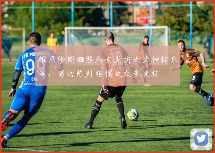 维尼修斯晒照和女友拼大力神杯乐高，旁边陈列柜摆放众多奖杯