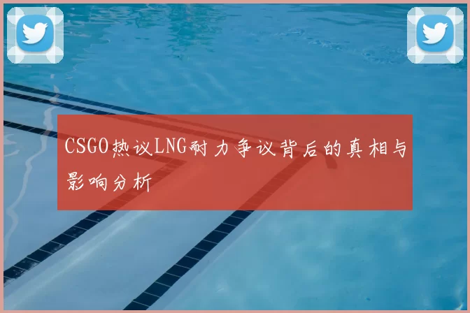 CSGO热议LNG耐力争议背后的真相与影响分析