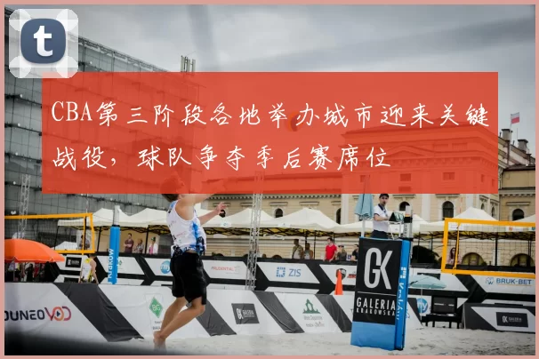CBA第三阶段各地举办城市迎来关键战役,球队争夺季后赛席位