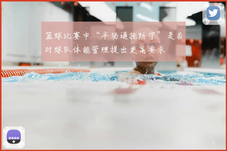 篮球比赛中“半场逼抢防守”是否对球队体能管理提出更高要求