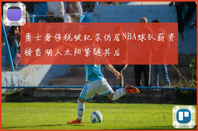 勇士奢侈税破纪录仍居NBA球队薪资榜首湖人太阳紧随其后