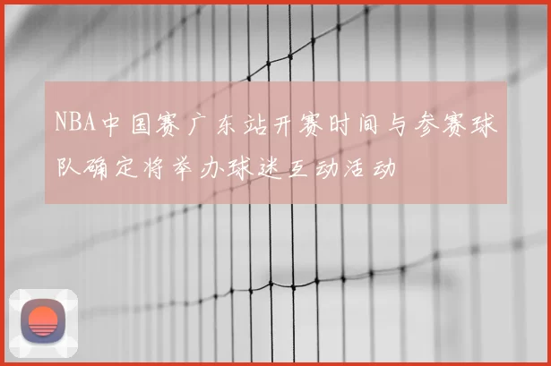 NBA中国赛广东站开赛时间与参赛球队确定将举办球迷互动活动